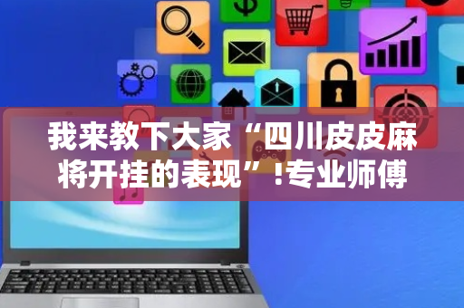 我来教下大家“四川皮皮麻将开挂的表现”!专业师傅带你一起了解（详细教程）-抖音