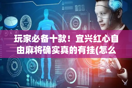 玩家必备十款！宜兴红心自由麻将确实真的有挂(怎么设置能有好牌)