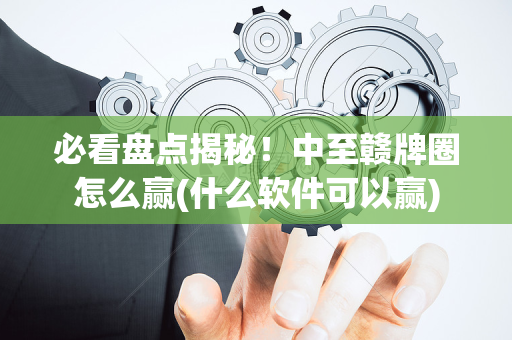 必看盘点揭秘！中至赣牌圈怎么赢(什么软件可以赢)