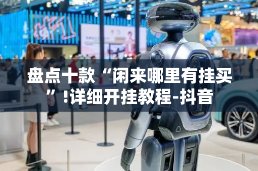 盘点十款“闲来哪里有挂买”!详细开挂教程-抖音