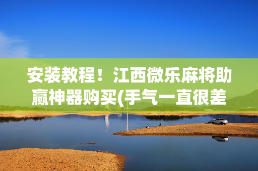 安装教程！江西微乐麻将助赢神器购买(手气一直很差)