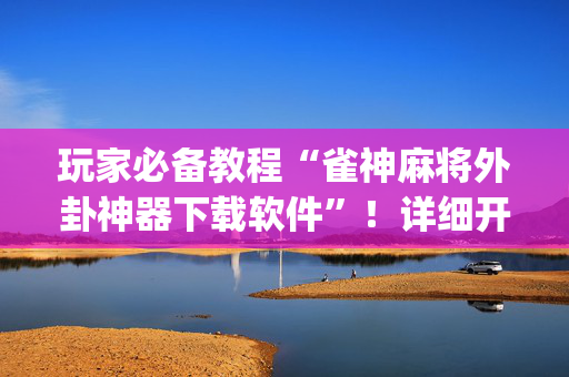 玩家必备教程“雀神麻将外卦神器下载软件”！详细开挂教程（确实真的有挂)-抖音