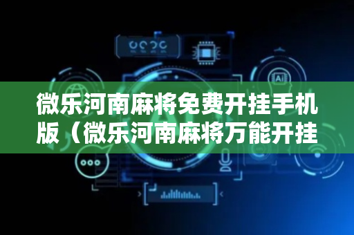 微乐河南麻将免费开挂手机版（微乐河南麻将万能开挂器通用版）