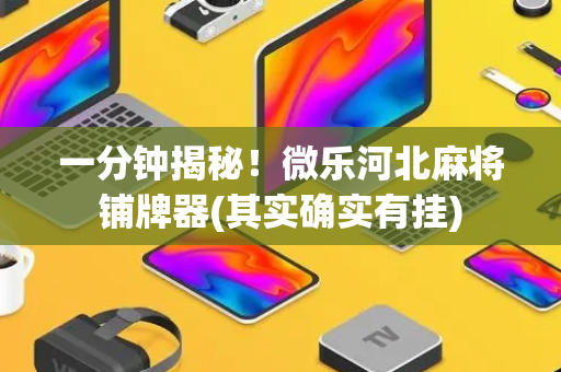 一分钟揭秘！微乐河北麻将铺牌器(其实确实有挂)