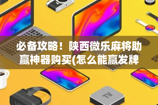 必备攻略！陕西微乐麻将助赢神器购买(怎么能赢发牌规律)