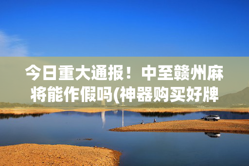 今日重大通报！中至赣州麻将能作假吗(神器购买好牌规律)