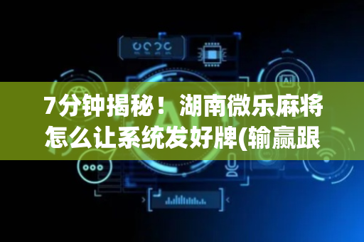 7分钟揭秘！湖南微乐麻将怎么让系统发好牌(输赢跟系统有关系吗)