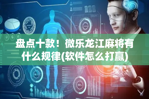 盘点十款！微乐龙江麻将有什么规律(软件怎么打赢)