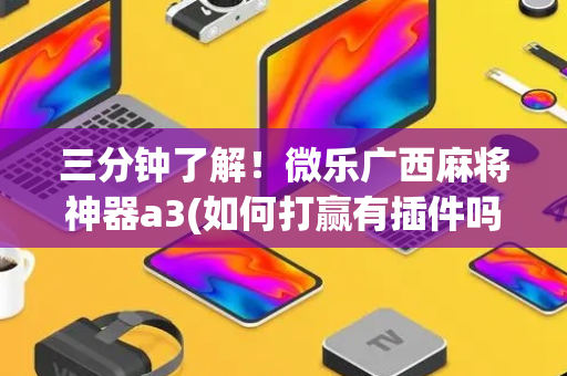 三分钟了解！微乐广西麻将神器a3(如何打赢有插件吗)