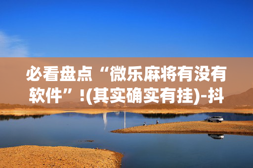 必看盘点“微乐麻将有没有软件”!(其实确实有挂)-抖音