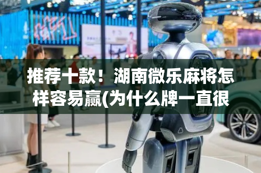推荐十款！湖南微乐麻将怎样容易赢(为什么牌一直很差)