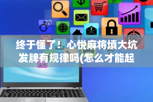 终于懂了！心悦麻将填大坑发牌有规律吗(怎么才能起到好牌)