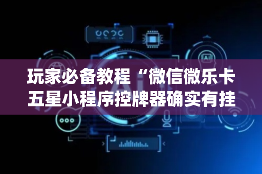 玩家必备教程“微信微乐卡五星小程序控牌器确实有挂”！详细开挂教程（确实真的有挂)-抖音
