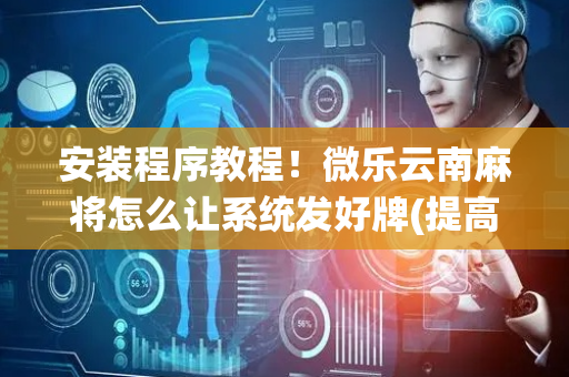 安装程序教程！微乐云南麻将怎么让系统发好牌(提高胜率的方法)