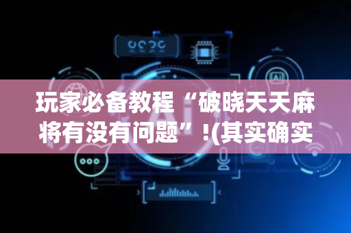 玩家必备教程“破晓天天麻将有没有问题”!(其实确实有挂)-抖音