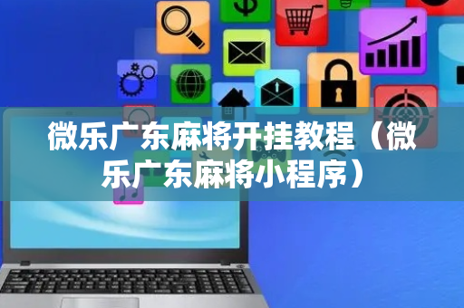 微乐广东麻将开挂教程（微乐广东麻将小程序）