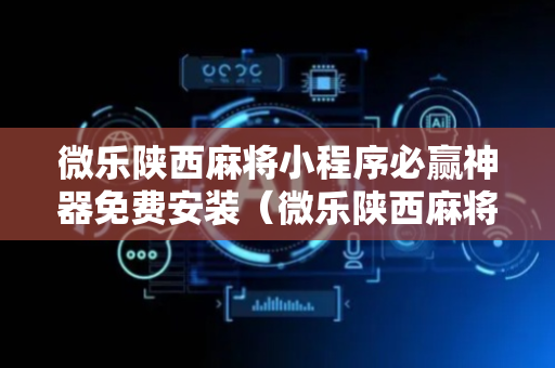 微乐陕西麻将小程序必赢神器免费安装（微乐陕西麻将有没有神器）