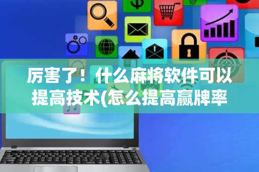 厉害了！什么麻将软件可以提高技术(怎么提高赢牌率)