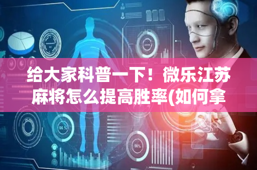 给大家科普一下！微乐江苏麻将怎么提高胜率(如何拿好牌)