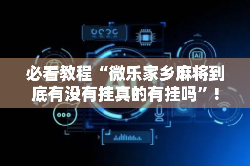 必看教程“微乐家乡麻将到底有没有挂真的有挂吗”!专业师傅带你一起了解（详细教程）-抖音