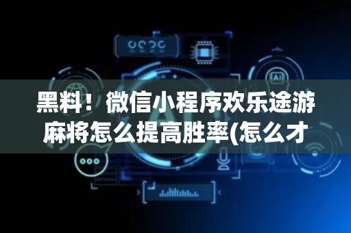 黑料！微信小程序欢乐途游麻将怎么提高胜率(怎么才能常赢)