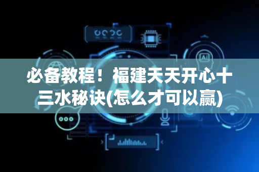 必备教程！福建天天开心十三水秘诀(怎么才可以赢)