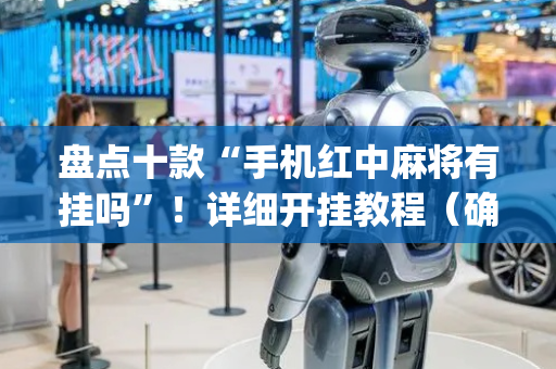 盘点十款“手机红中麻将有挂吗”！详细开挂教程（确实真的有挂)-抖音