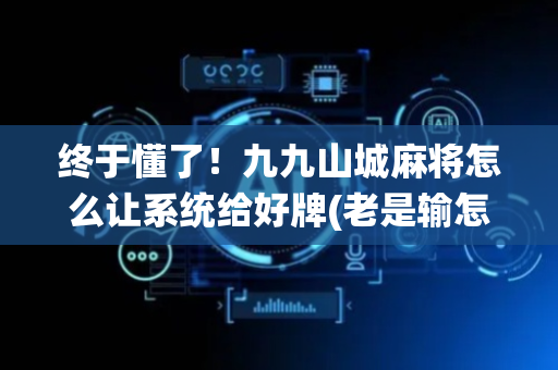 终于懂了！九九山城麻将怎么让系统给好牌(老是输怎么回事)