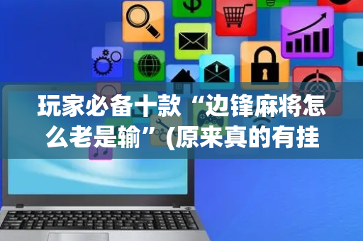 玩家必备十款“边锋麻将怎么老是输”(原来真的有挂)-抖音