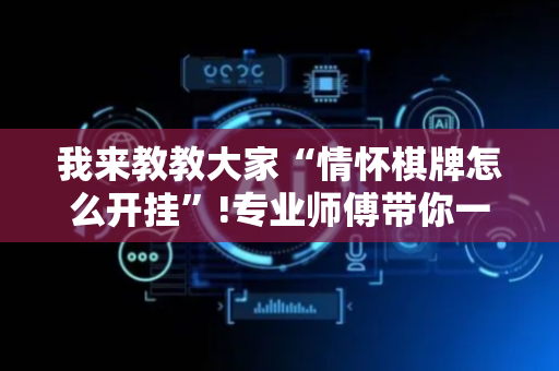 我来教教大家“情怀棋牌怎么开挂”!专业师傅带你一起了解（详细教程）-抖音