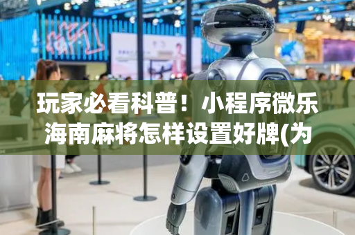 玩家必看科普！小程序微乐海南麻将怎样设置好牌(为什么老是输呢)