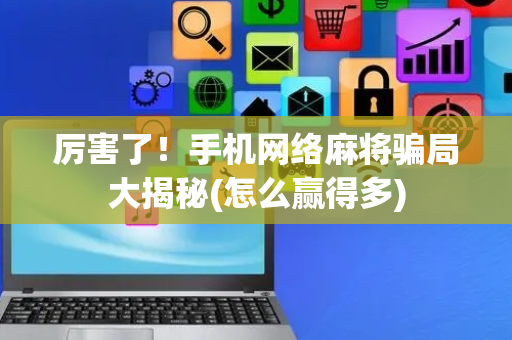 厉害了！手机网络麻将骗局大揭秘(怎么赢得多)