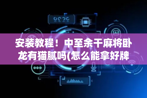 安装教程！中至余干麻将卧龙有猫腻吗(怎么能拿好牌)