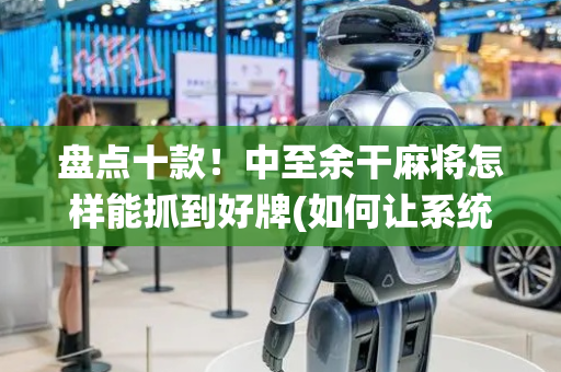 盘点十款！中至余干麻将怎样能抓到好牌(如何让系统发好牌)