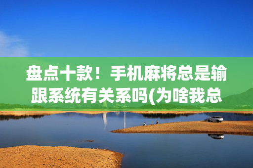盘点十款！手机麻将总是输跟系统有关系吗(为啥我总是输)