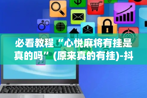 必看教程“心悦麻将有挂是真的吗”(原来真的有挂)-抖音