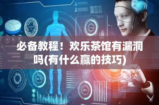 必备教程！欢乐茶馆有漏洞吗(有什么赢的技巧)