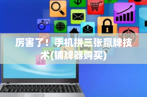 厉害了！手机拼三张赢牌技术(铺牌器购买)