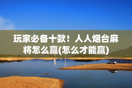 玩家必备十款！人人烟台麻将怎么赢(怎么才能赢)