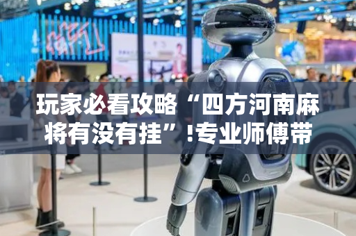 玩家必看攻略“四方河南麻将有没有挂”!专业师傅带你一起了解（详细教程）-抖音