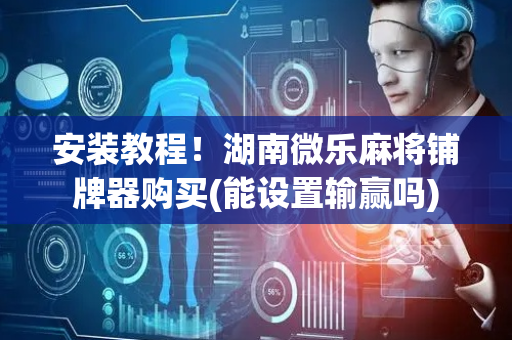 安装教程！湖南微乐麻将铺牌器购买(能设置输赢吗)