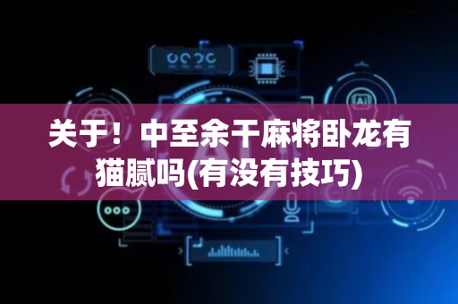 关于！中至余干麻将卧龙有猫腻吗(有没有技巧)