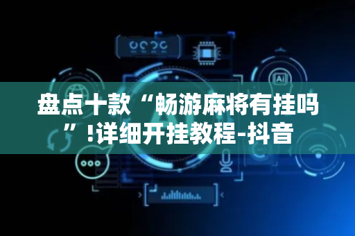 盘点十款“畅游麻将有挂吗”!详细开挂教程-抖音