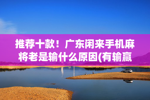 推荐十款！广东闲来手机麻将老是输什么原因(有输赢规律吗)