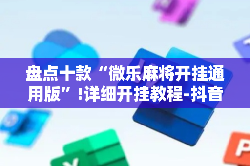 盘点十款“微乐麻将开挂通用版”!详细开挂教程-抖音