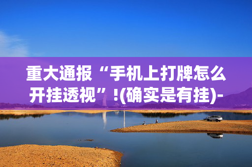 重大通报“手机上打牌怎么开挂透视”!(确实是有挂)-抖音