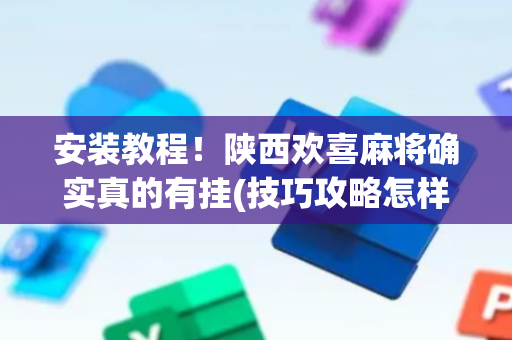 安装教程！陕西欢喜麻将确实真的有挂(技巧攻略怎样拿好牌)