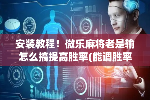 安装教程！微乐麻将老是输怎么搞提高胜率(能调胜率吗)