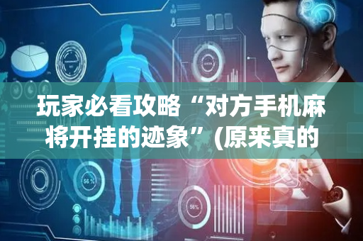玩家必看攻略“对方手机麻将开挂的迹象”(原来真的有挂)-抖音