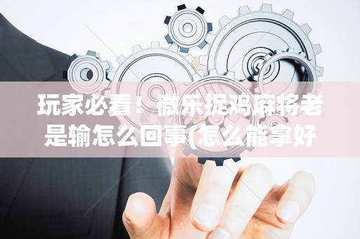 玩家必看！微乐捉鸡麻将老是输怎么回事(怎么能拿好牌)